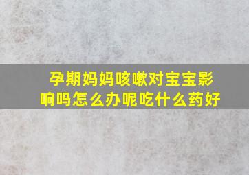 孕期妈妈咳嗽对宝宝影响吗怎么办呢吃什么药好