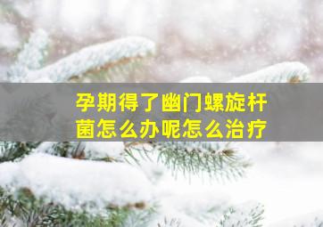 孕期得了幽门螺旋杆菌怎么办呢怎么治疗