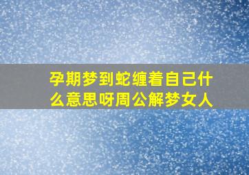 孕期梦到蛇缠着自己什么意思呀周公解梦女人