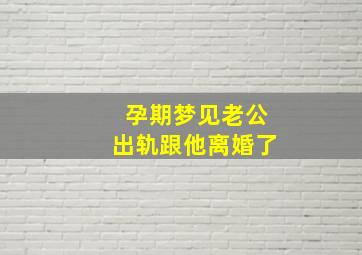 孕期梦见老公出轨跟他离婚了