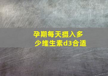 孕期每天摄入多少维生素d3合适