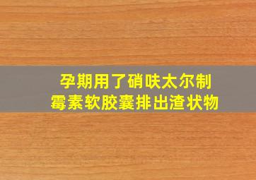 孕期用了硝呋太尔制霉素软胶囊排出渣状物