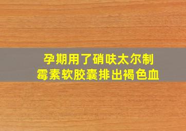 孕期用了硝呋太尔制霉素软胶囊排出褐色血