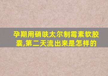 孕期用硝呋太尔制霉素软胶囊,第二天流出来是怎样的