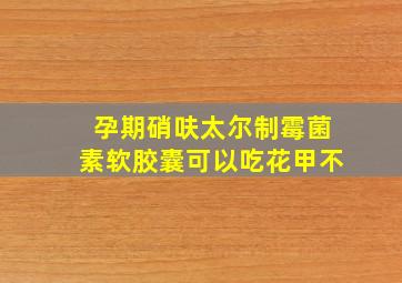 孕期硝呋太尔制霉菌素软胶囊可以吃花甲不