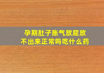 孕期肚子胀气放屁放不出来正常吗吃什么药