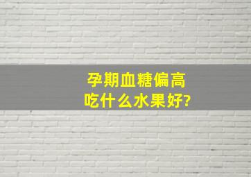 孕期血糖偏高吃什么水果好?