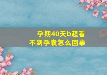 孕期40天b超看不到孕囊怎么回事