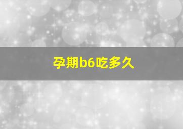 孕期b6吃多久