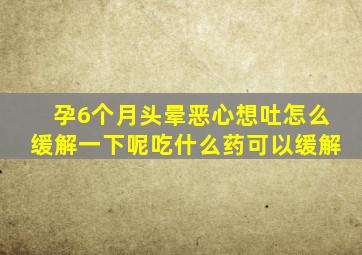 孕6个月头晕恶心想吐怎么缓解一下呢吃什么药可以缓解