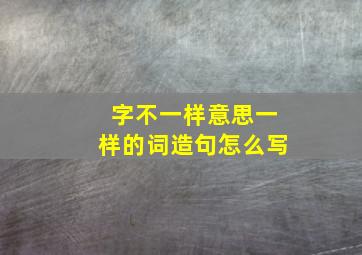 字不一样意思一样的词造句怎么写