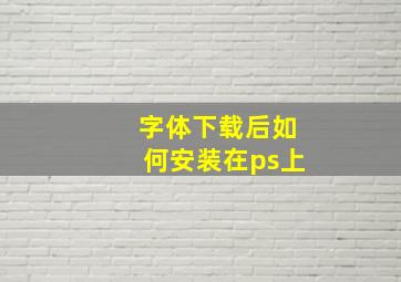 字体下载后如何安装在ps上