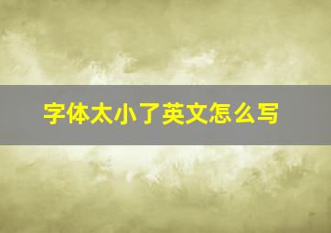 字体太小了英文怎么写