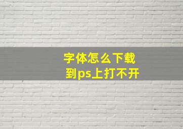 字体怎么下载到ps上打不开