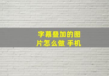 字幕叠加的图片怎么做 手机