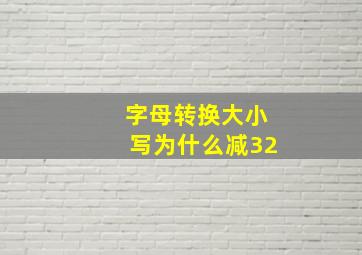 字母转换大小写为什么减32