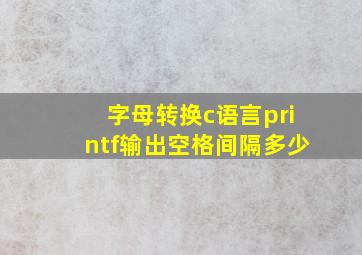 字母转换c语言printf输出空格间隔多少