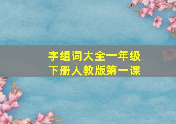 字组词大全一年级下册人教版第一课