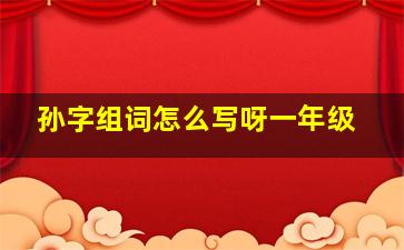 孙字组词怎么写呀一年级