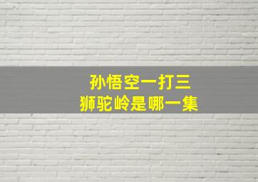 孙悟空一打三狮驼岭是哪一集