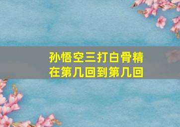 孙悟空三打白骨精在第几回到第几回