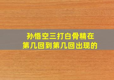 孙悟空三打白骨精在第几回到第几回出现的