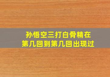 孙悟空三打白骨精在第几回到第几回出现过