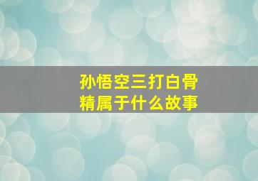 孙悟空三打白骨精属于什么故事