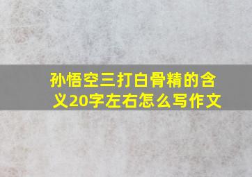 孙悟空三打白骨精的含义20字左右怎么写作文