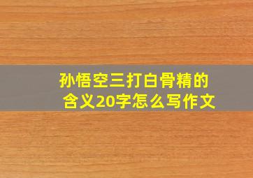 孙悟空三打白骨精的含义20字怎么写作文