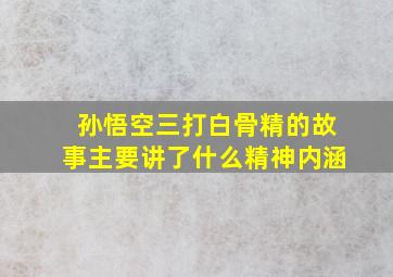 孙悟空三打白骨精的故事主要讲了什么精神内涵