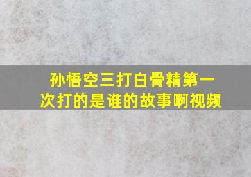 孙悟空三打白骨精第一次打的是谁的故事啊视频