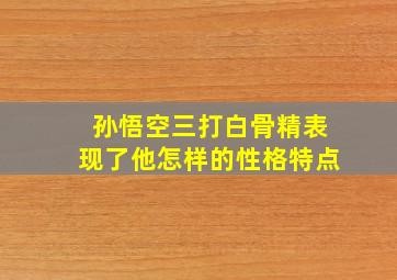 孙悟空三打白骨精表现了他怎样的性格特点