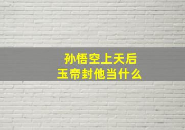 孙悟空上天后玉帝封他当什么