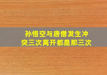 孙悟空与唐僧发生冲突三次离开都是那三次