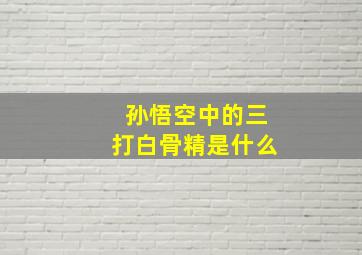 孙悟空中的三打白骨精是什么