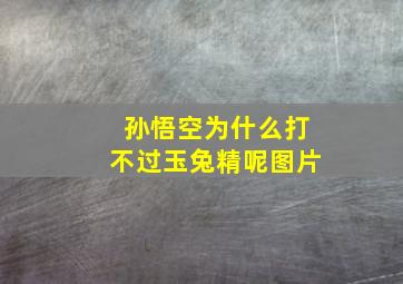 孙悟空为什么打不过玉兔精呢图片