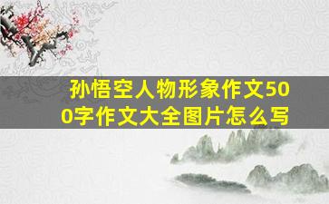 孙悟空人物形象作文500字作文大全图片怎么写