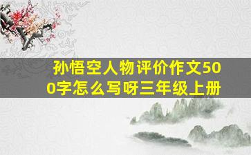 孙悟空人物评价作文500字怎么写呀三年级上册