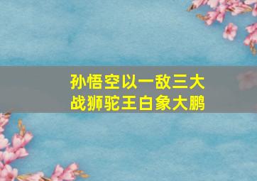 孙悟空以一敌三大战狮驼王白象大鹏