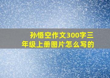 孙悟空作文300字三年级上册图片怎么写的