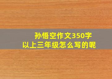 孙悟空作文350字以上三年级怎么写的呢