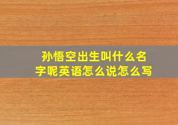 孙悟空出生叫什么名字呢英语怎么说怎么写