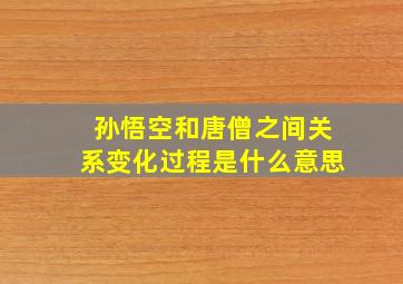 孙悟空和唐僧之间关系变化过程是什么意思