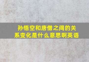 孙悟空和唐僧之间的关系变化是什么意思啊英语