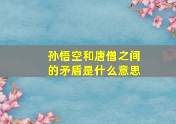 孙悟空和唐僧之间的矛盾是什么意思