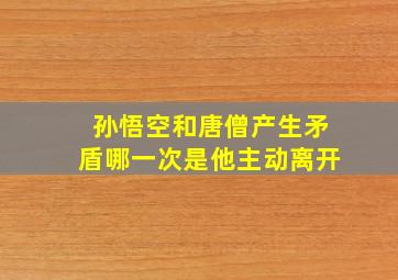 孙悟空和唐僧产生矛盾哪一次是他主动离开