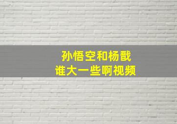 孙悟空和杨戬谁大一些啊视频