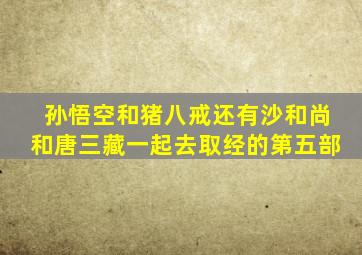 孙悟空和猪八戒还有沙和尚和唐三藏一起去取经的第五部