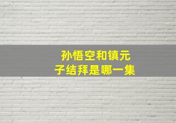 孙悟空和镇元子结拜是哪一集